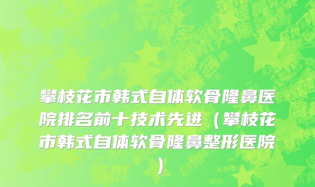 攀枝花市韩式自体软骨隆鼻医院排名前十技术先进（攀枝花市韩式自体软骨隆鼻整形医院）