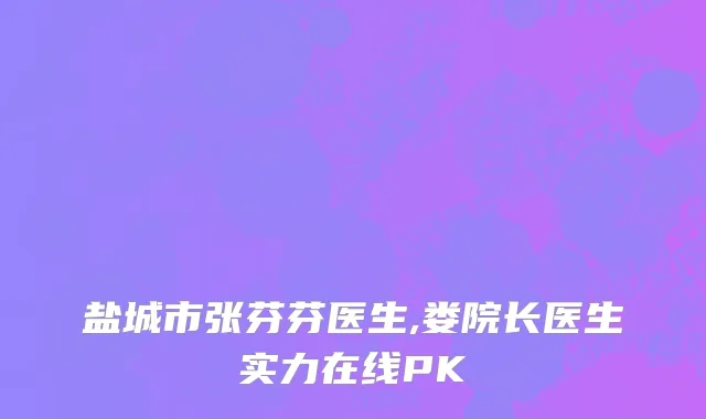 盐城市张芬芬医生,娄院长医生实力在线PK