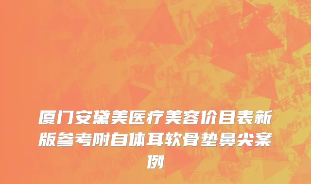 厦门安黛美医疗美容价目表新版参考附自体耳软骨垫鼻尖案例