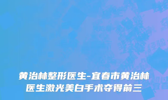 黄治林整形医生-宜春市黄治林医生激光美白手术夺得前三