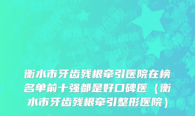 衡水市牙齿残根牵引医院在榜名单前十强都是好口碑医（衡水市牙齿残根牵引整形医院）