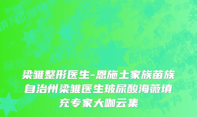 梁雏整形医生-恩施土家族苗族自治州梁雏医生玻尿酸海薇填充专家大咖云集