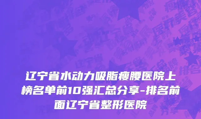辽宁省水动力吸脂瘦腰医院上榜名单前10强汇总分享-排名前面辽宁省整形医院