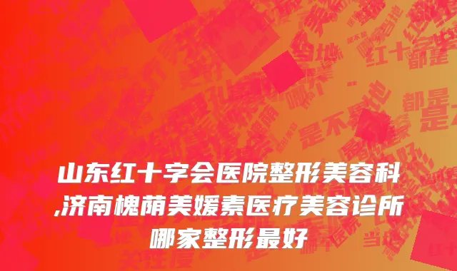 山东红十字会医院整形美容科,济南槐荫美媛素医疗美容诊所哪家整形最好