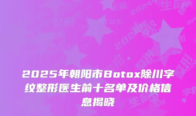 2025年朝阳市Botox除川字纹整形医生前十名单及价格信息揭晓