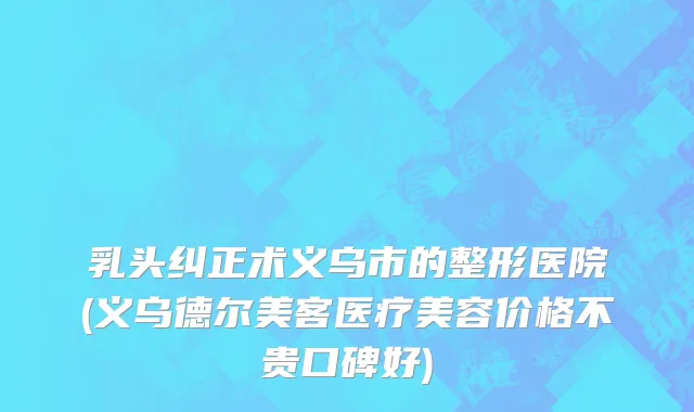 乳头纠正术义乌市的整形医院(义乌德尔美客医疗美容价格不贵口碑好)