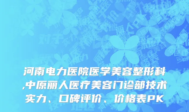 河南电力医院医学美容整形科,中原丽人医疗美容门诊部技术实力、口碑评价、价格表PK