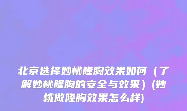 北京选择妙桃隆胸效果如何（了解妙桃隆胸的安全与效果）(妙桃做隆胸效果怎么样)