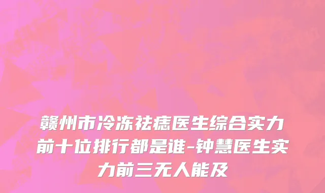 赣州市冷冻祛痣医生综合实力前十位排行都是谁-钟慧医生实力前三无人能及