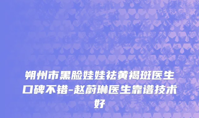 朔州市黑脸娃娃祛黄褐斑医生口碑不错-赵蔚琳医生靠谱技术好