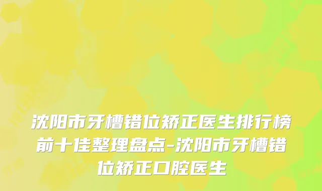 沈阳市牙槽错位矫正医生排行榜前十佳整理盘点-沈阳市牙槽错位矫正口腔医生