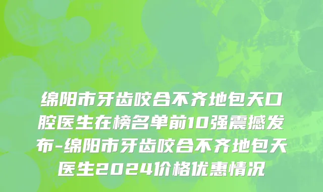 绵阳市牙齿咬合不齐地包天口腔医生在榜名单前10强震撼发布-绵阳市牙齿咬合不齐地包天医生2024价格优惠情况