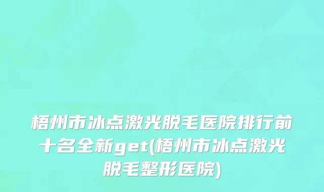 梧州市冰点激光脱毛医院排行前十名全新get(梧州市冰点激光脱毛整形医院)