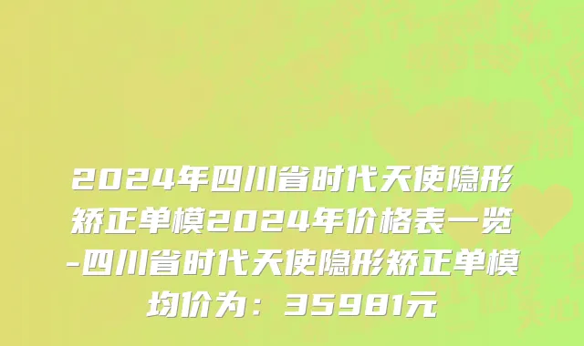 2024年四川省时代天使隐形矫正单模2024年价格表一览-四川省时代天使隐形矫正单模均价为：35981元