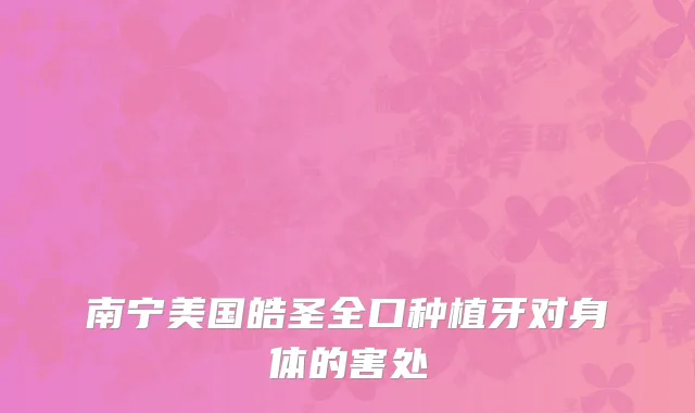 南宁美国皓圣全口种植牙对身体的害处