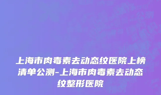 上海市肉毒素去动态纹医院上榜清单公测-上海市肉毒素去动态纹整形医院