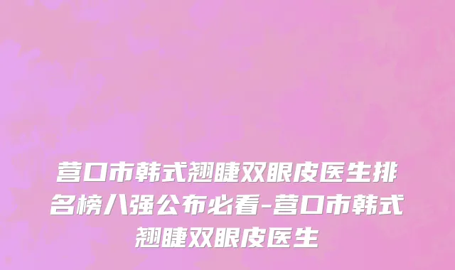 营口市韩式翘睫双眼皮医生排名榜八强公布必看-营口市韩式翘睫双眼皮医生