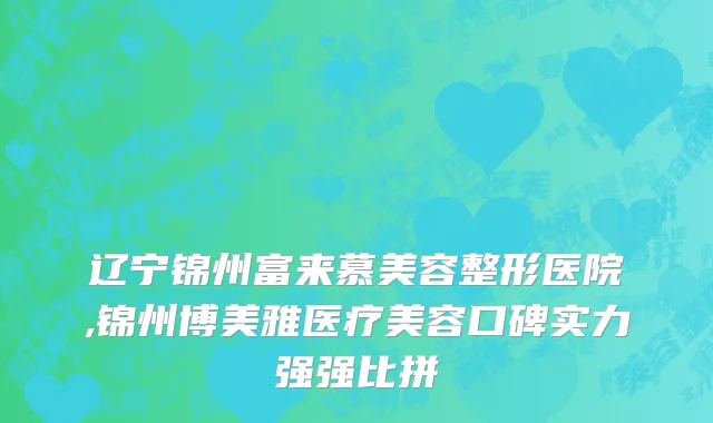 辽宁锦州富来慕美容整形医院,锦州博美雅医疗美容口碑实力强强比拼
