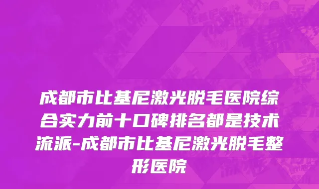 成都市比基尼激光脱毛医院综合实力前十口碑排名都是技术流派-成都市比基尼激光脱毛整形医院