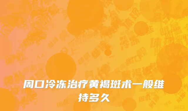 周口冷冻治疗黄褐斑术一般维持多久