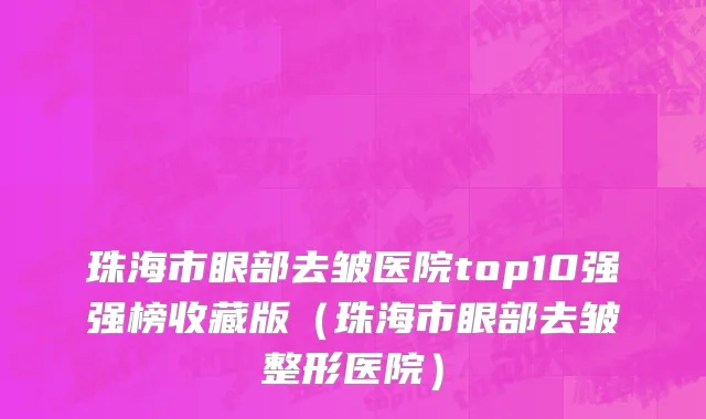 珠海市眼部去皱医院top10强强榜收藏版（珠海市眼部去皱整形医院）