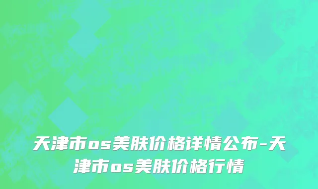 天津市os美肤价格详情公布-天津市os美肤价格行情