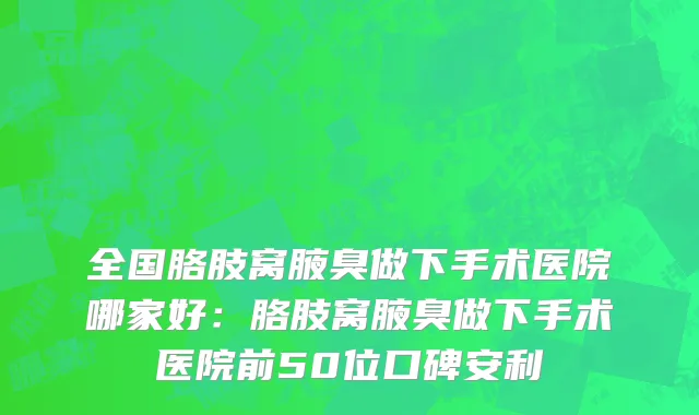 全国胳肢窝腋臭做下手术医院哪家好：胳肢窝腋臭做下手术医院前50位口碑安利