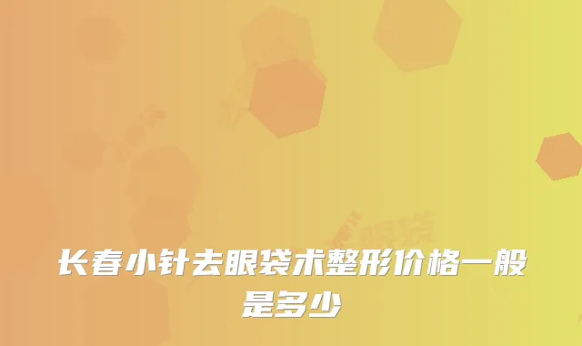 长春小针去眼袋术整形价格一般是多少