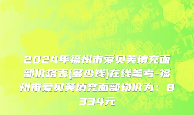 2024年福州市爱贝芙填充面部价格表(多少钱)在线参考-福州市爱贝芙填充面部均价为：8334元