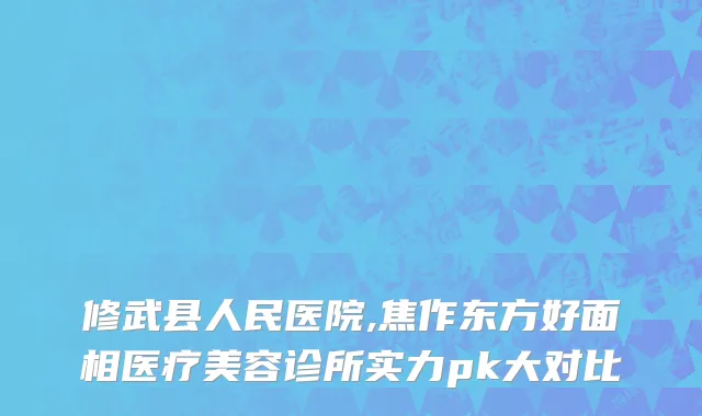 修武县人民医院,焦作东方好面相医疗美容诊所实力pk大对比