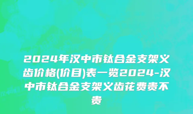2024年汉中市钛合金支架义齿价格(价目)表一览2024-汉中市钛合金支架义齿花费贵不贵