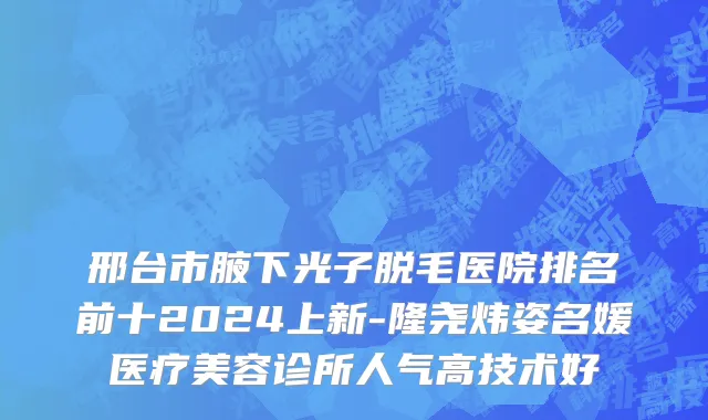 邢台市腋下光子脱毛医院排名前十2024上新-隆尧炜姿名媛医疗美容诊所人气高技术好