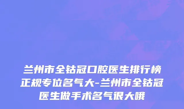 兰州市全钴冠口腔医生排行榜正规专位名气大-兰州市全钴冠医生做手术名气很大哦
