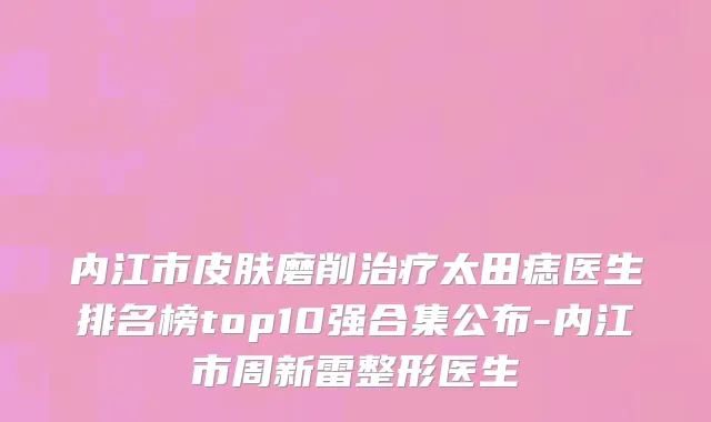 内江市皮肤磨削治疗太田痣医生排名榜top10强合集公布-内江市周新雷整形医生