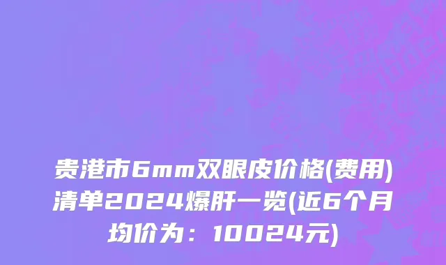 贵港市6mm双眼皮价格(费用)清单2024爆肝一览(近6个月均价为：10024元)
