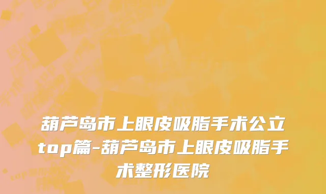 葫芦岛市上眼皮吸脂手术公立top篇-葫芦岛市上眼皮吸脂手术整形医院
