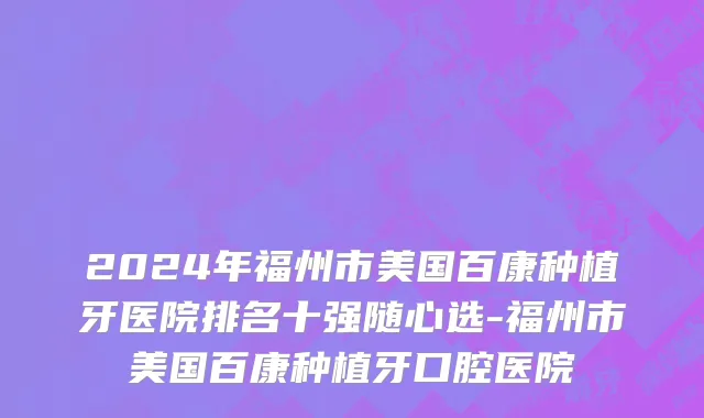 2024年福州市美国百康种植牙医院排名十强随心选-福州市美国百康种植牙口腔医院