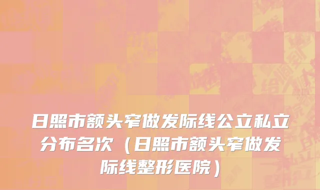 日照市额头窄做发际线公立私立分布名次（日照市额头窄做发际线整形医院）