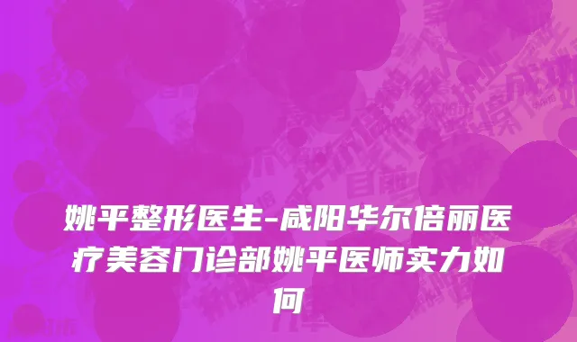 姚平整形医生-咸阳华尔倍丽医疗美容门诊部姚平医师实力如何
