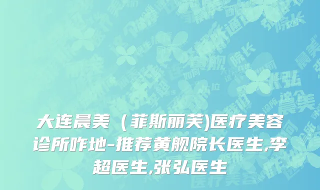 大连晨美（菲斯丽芙)医疗美容诊所咋地-推荐黄舰院长医生,李超医生,张弘医生