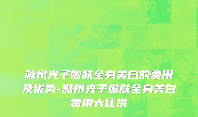 滁州光子嫩肤全身美白的费用及优势-滁州光子嫩肤全身美白费用大比拼