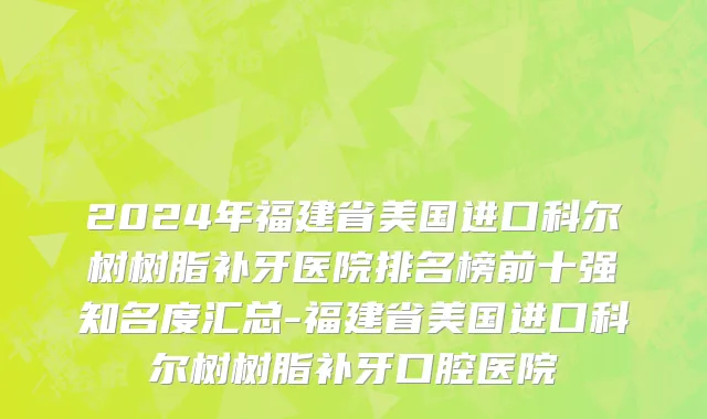2024年福建省美国进口科尔树树脂补牙医院排名榜前十强知名度汇总-福建省美国进口科尔树树脂补牙口腔医院