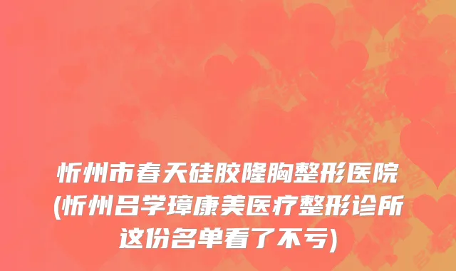 忻州市春天硅胶隆胸整形医院(忻州吕学璋康美医疗整形诊所这份名单看了不亏)