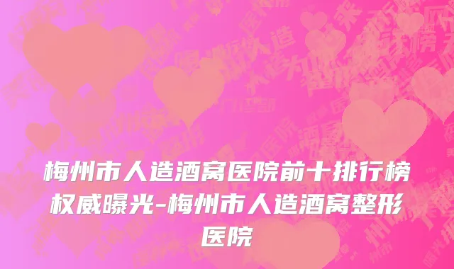 梅州市人造酒窝医院前十排行榜权威曝光-梅州市人造酒窝整形医院