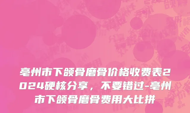 亳州市下颌骨磨骨价格收费表2024硬核分享，不要错过-亳州市下颌骨磨骨费用大比拼