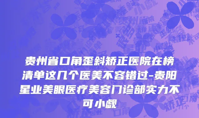 贵州省口角歪斜矫正医院在榜清单这几个医美不容错过-贵阳星业美眼医疗美容门诊部实力不可小觑