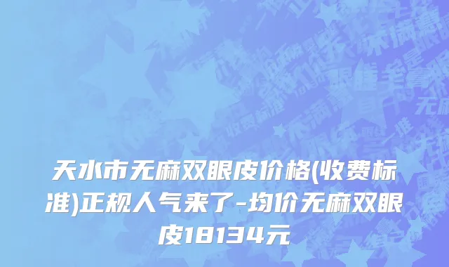 天水市无麻双眼皮价格(收费标准)正规人气来了-均价无麻双眼皮18134元