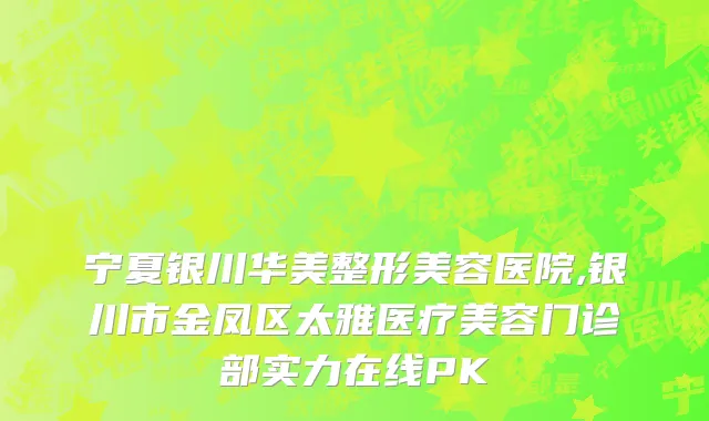 宁夏银川华美整形美容医院,银川市金凤区太雅医疗美容门诊部实力在线PK