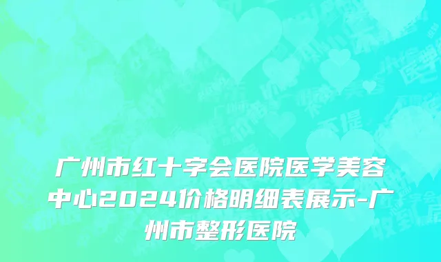 广州市红十字会医院医学美容中心2024价格明细表展示-广州市整形医院
