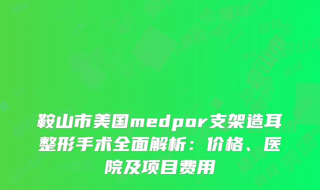 鞍山市美国medpor支架造耳整形手术全面解析：价格、医院及项目费用